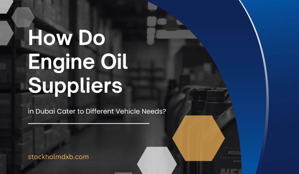 How Do Engine Oil Suppliers in Dubai Cater to Different Vehicle Needs?